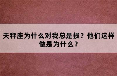 天秤座为什么对我总是损？他们这样做是为什么？