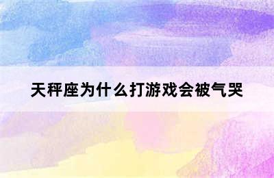 天秤座为什么打游戏会被气哭