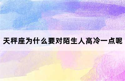 天秤座为什么要对陌生人高冷一点呢