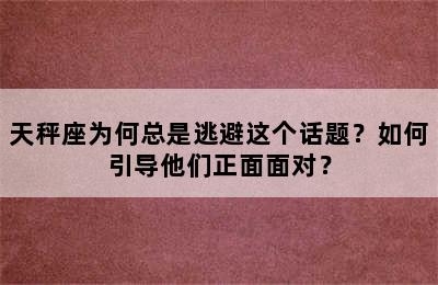 天秤座为何总是逃避这个话题？如何引导他们正面面对？