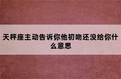 天秤座主动告诉你他初吻还没给你什么意思