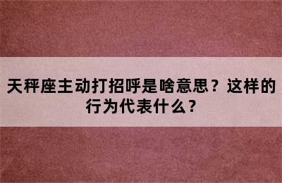 天秤座主动打招呼是啥意思？这样的行为代表什么？