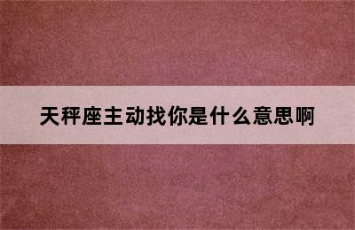 天秤座主动找你是什么意思啊