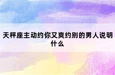 天秤座主动约你又爽约别的男人说明什么