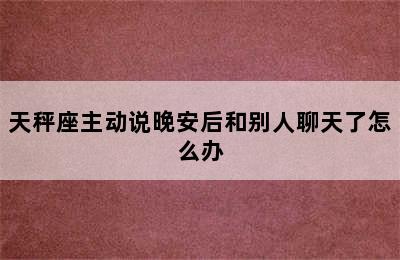 天秤座主动说晚安后和别人聊天了怎么办