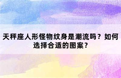 天秤座人形怪物纹身是潮流吗？如何选择合适的图案？