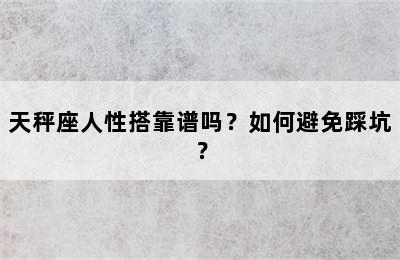 天秤座人性搭靠谱吗？如何避免踩坑？