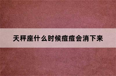 天秤座什么时候痘痘会消下来