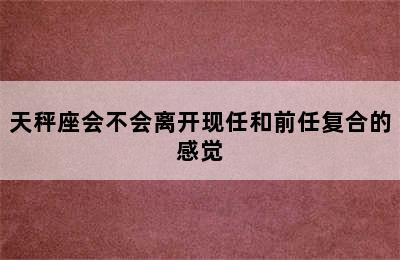 天秤座会不会离开现任和前任复合的感觉