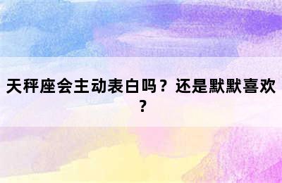 天秤座会主动表白吗？还是默默喜欢？