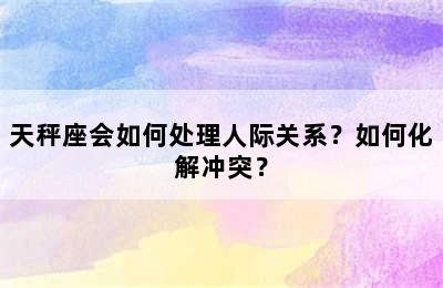天秤座会如何处理人际关系？如何化解冲突？