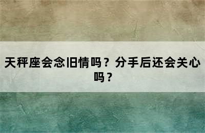 天秤座会念旧情吗？分手后还会关心吗？