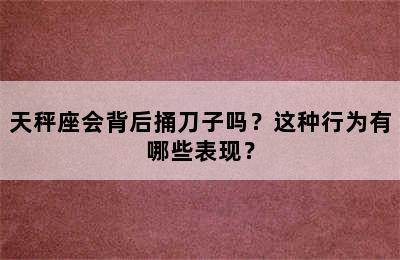 天秤座会背后捅刀子吗？这种行为有哪些表现？