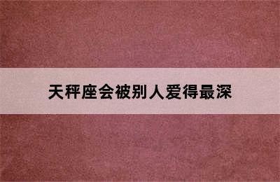 天秤座会被别人爱得最深