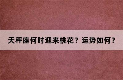 天秤座何时迎来桃花？运势如何？