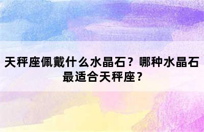 天秤座佩戴什么水晶石？哪种水晶石最适合天秤座？
