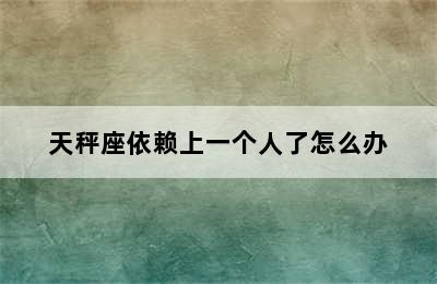 天秤座依赖上一个人了怎么办