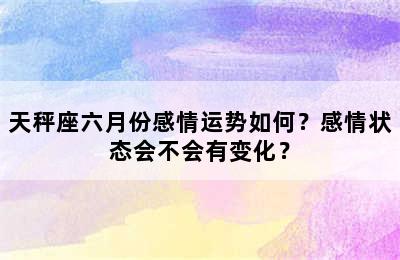 天秤座六月份感情运势如何？感情状态会不会有变化？