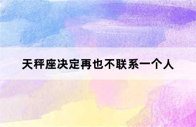 天秤座决定再也不联系一个人