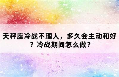 天秤座冷战不理人，多久会主动和好？冷战期间怎么做？