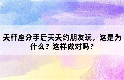 天秤座分手后天天约朋友玩，这是为什么？这样做对吗？