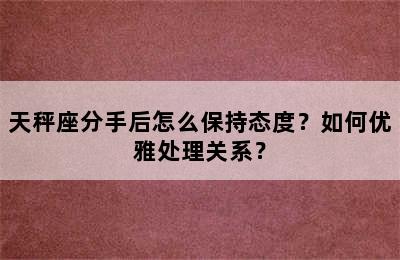 天秤座分手后怎么保持态度？如何优雅处理关系？