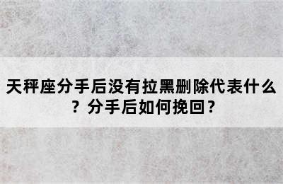 天秤座分手后没有拉黑删除代表什么？分手后如何挽回？