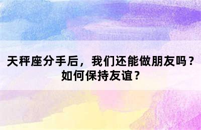 天秤座分手后，我们还能做朋友吗？如何保持友谊？