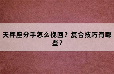 天秤座分手怎么挽回？复合技巧有哪些？