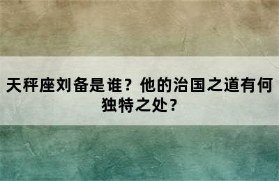 天秤座刘备是谁？他的治国之道有何独特之处？