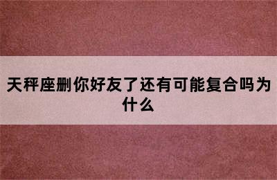 天秤座删你好友了还有可能复合吗为什么