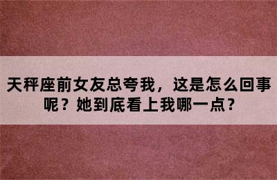 天秤座前女友总夸我，这是怎么回事呢？她到底看上我哪一点？
