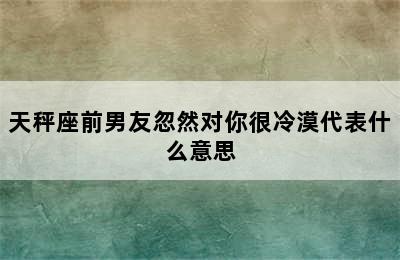 天秤座前男友忽然对你很冷漠代表什么意思