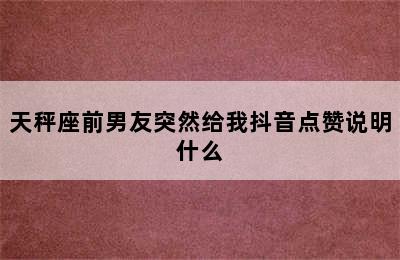 天秤座前男友突然给我抖音点赞说明什么