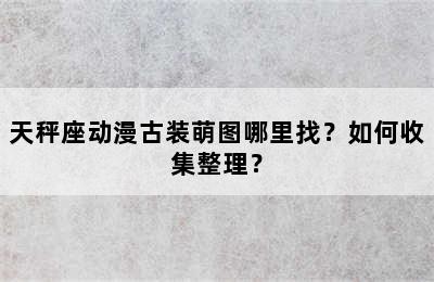 天秤座动漫古装萌图哪里找？如何收集整理？