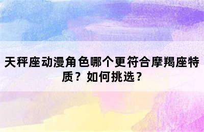 天秤座动漫角色哪个更符合摩羯座特质？如何挑选？