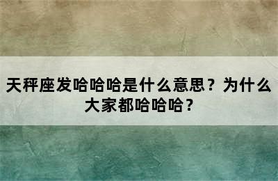 天秤座发哈哈哈是什么意思？为什么大家都哈哈哈？