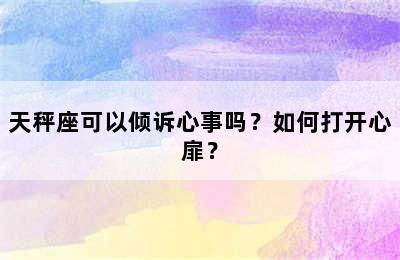 天秤座可以倾诉心事吗？如何打开心扉？
