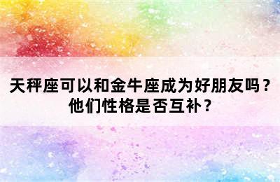 天秤座可以和金牛座成为好朋友吗？他们性格是否互补？