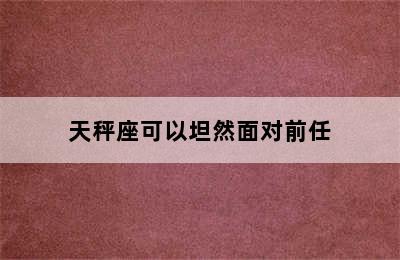 天秤座可以坦然面对前任