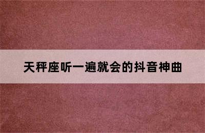 天秤座听一遍就会的抖音神曲