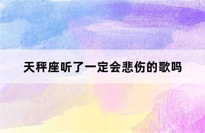 天秤座听了一定会悲伤的歌吗