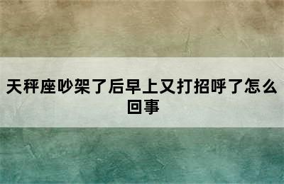 天秤座吵架了后早上又打招呼了怎么回事