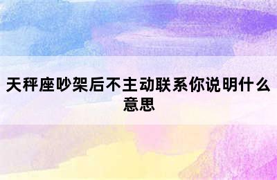 天秤座吵架后不主动联系你说明什么意思