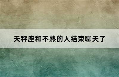 天秤座和不熟的人结束聊天了