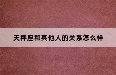 天秤座和其他人的关系怎么样