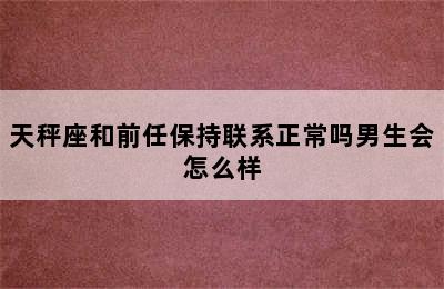 天秤座和前任保持联系正常吗男生会怎么样