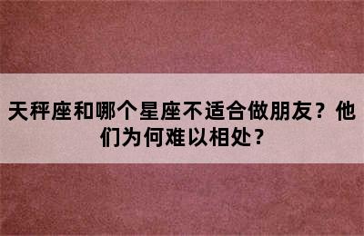 天秤座和哪个星座不适合做朋友？他们为何难以相处？