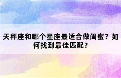 天秤座和哪个星座最适合做闺蜜？如何找到最佳匹配？