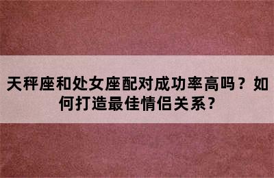 天秤座和处女座配对成功率高吗？如何打造最佳情侣关系？